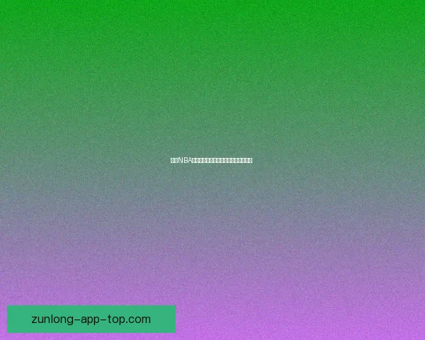 尊龙NBA全程高清直播赛事解析与精彩瞬间回顾  